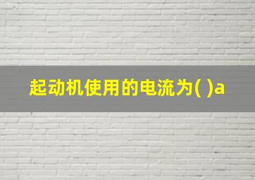 起动机使用的电流为( )a